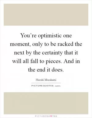 You’re optimistic one moment, only to be racked the next by the certainty that it will all fall to pieces. And in the end it does Picture Quote #1