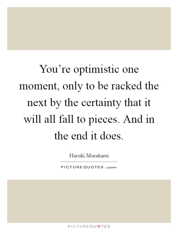 You're optimistic one moment, only to be racked the next by the certainty that it will all fall to pieces. And in the end it does. Picture Quote #1