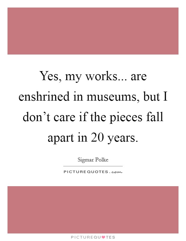 Yes, my works... are enshrined in museums, but I don't care if the pieces fall apart in 20 years. Picture Quote #1