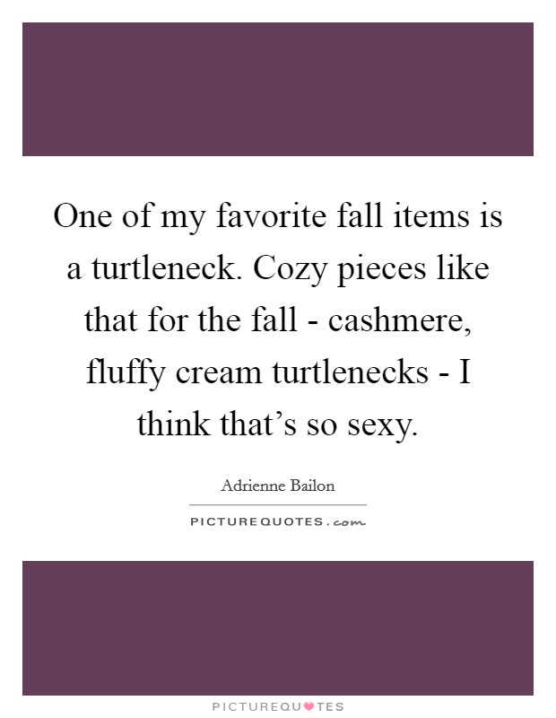 One of my favorite fall items is a turtleneck. Cozy pieces like that for the fall - cashmere, fluffy cream turtlenecks - I think that's so sexy. Picture Quote #1