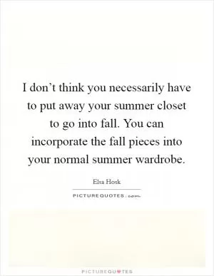 I don’t think you necessarily have to put away your summer closet to go into fall. You can incorporate the fall pieces into your normal summer wardrobe Picture Quote #1
