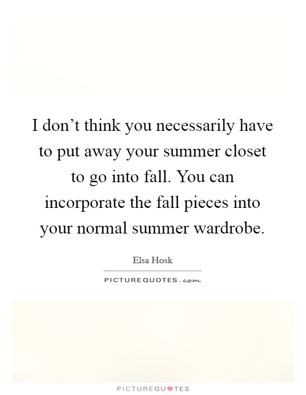 I don't think you necessarily have to put away your summer closet to go into fall. You can incorporate the fall pieces into your normal summer wardrobe. Picture Quote #1