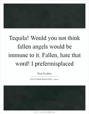 Tequila! Would you not think fallen angels would be immune to it. Fallen, hate that word! I prefermisplaced Picture Quote #1