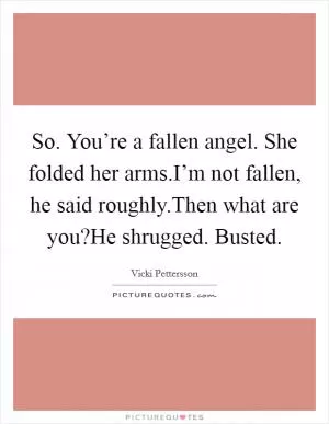 So. You’re a fallen angel. She folded her arms.I’m not fallen, he said roughly.Then what are you?He shrugged. Busted Picture Quote #1