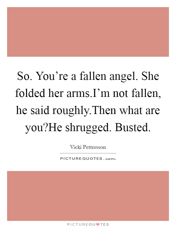So. You're a fallen angel. She folded her arms.I'm not fallen, he said roughly.Then what are you?He shrugged. Busted. Picture Quote #1