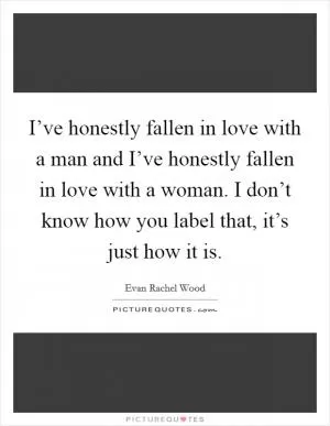 I’ve honestly fallen in love with a man and I’ve honestly fallen in love with a woman. I don’t know how you label that, it’s just how it is Picture Quote #1