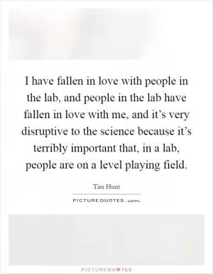 I have fallen in love with people in the lab, and people in the lab have fallen in love with me, and it’s very disruptive to the science because it’s terribly important that, in a lab, people are on a level playing field Picture Quote #1