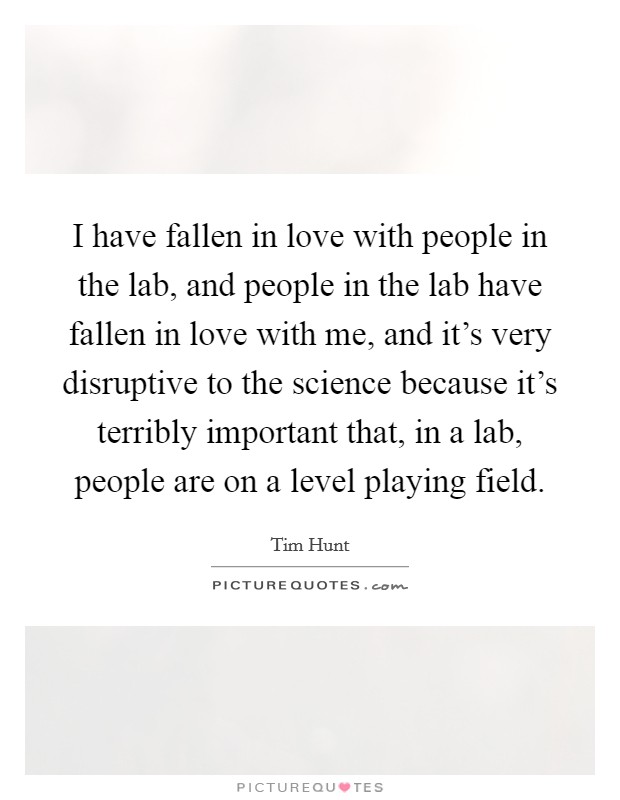 I have fallen in love with people in the lab, and people in the lab have fallen in love with me, and it's very disruptive to the science because it's terribly important that, in a lab, people are on a level playing field. Picture Quote #1