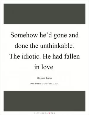 Somehow he’d gone and done the unthinkable. The idiotic. He had fallen in love Picture Quote #1
