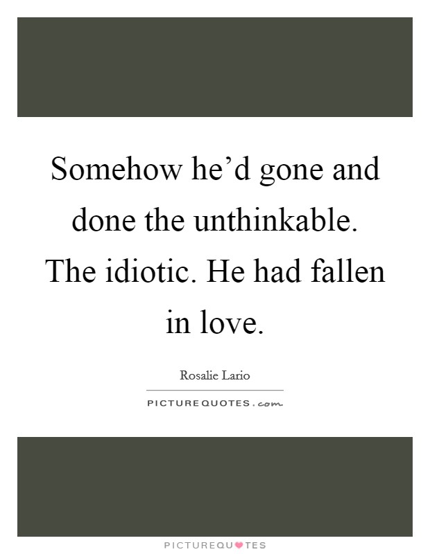 Somehow he'd gone and done the unthinkable. The idiotic. He had fallen in love. Picture Quote #1