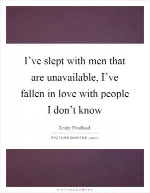 I’ve slept with men that are unavailable, I’ve fallen in love with people I don’t know Picture Quote #1