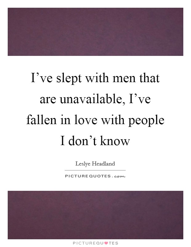 I've slept with men that are unavailable, I've fallen in love with people I don't know Picture Quote #1