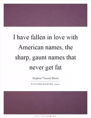 I have fallen in love with American names, the sharp, gaunt names that never get fat Picture Quote #1