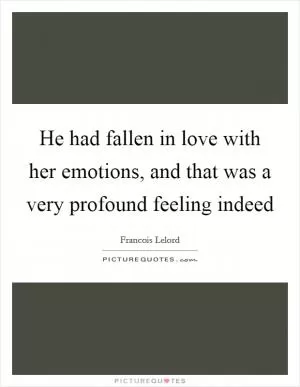 He had fallen in love with her emotions, and that was a very profound feeling indeed Picture Quote #1