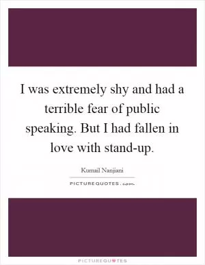 I was extremely shy and had a terrible fear of public speaking. But I had fallen in love with stand-up Picture Quote #1
