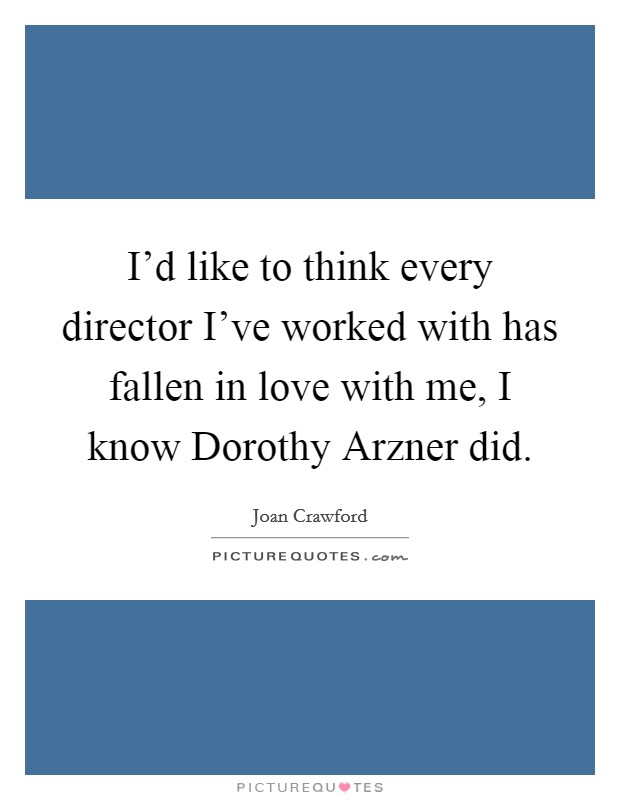 I'd like to think every director I've worked with has fallen in love with me, I know Dorothy Arzner did. Picture Quote #1