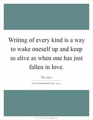Writing of every kind is a way to wake oneself up and keep as alive as when one has just fallen in love Picture Quote #1
