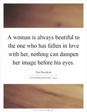 A woman is always beutiful to the one who has fallen in love with her, nothing can dampen her image before his eyes Picture Quote #1