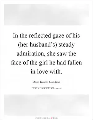 In the reflected gaze of his (her husband’s) steady admiration, she saw the face of the girl he had fallen in love with Picture Quote #1