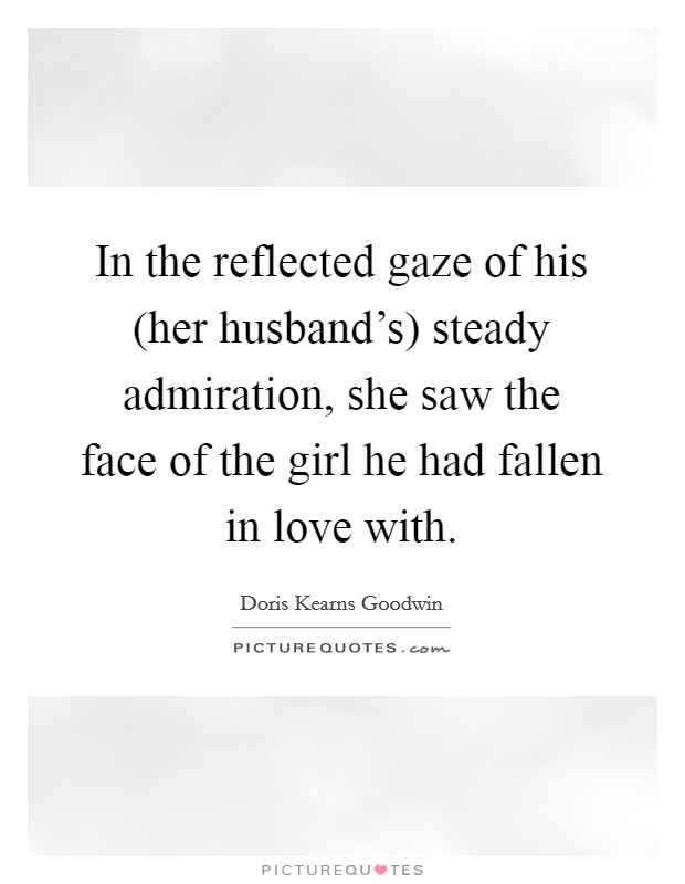 In the reflected gaze of his (her husband's) steady admiration, she saw the face of the girl he had fallen in love with. Picture Quote #1