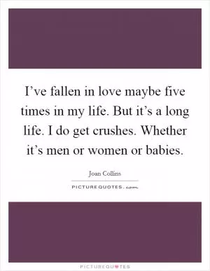 I’ve fallen in love maybe five times in my life. But it’s a long life. I do get crushes. Whether it’s men or women or babies Picture Quote #1