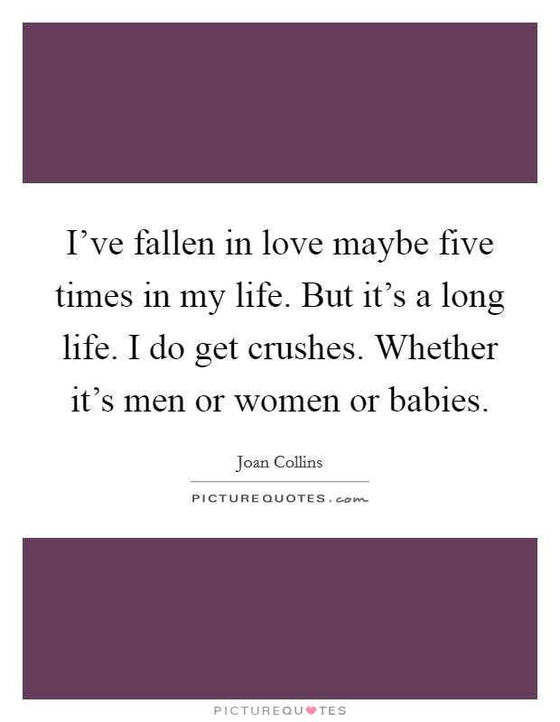 I've fallen in love maybe five times in my life. But it's a long life. I do get crushes. Whether it's men or women or babies. Picture Quote #1