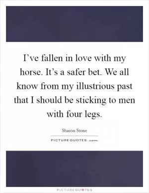 I’ve fallen in love with my horse. It’s a safer bet. We all know from my illustrious past that I should be sticking to men with four legs Picture Quote #1
