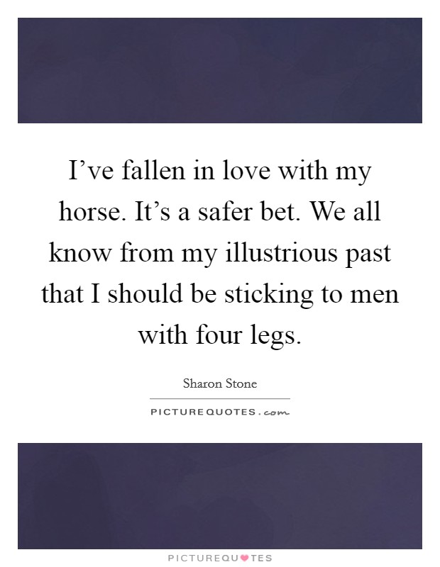 I've fallen in love with my horse. It's a safer bet. We all know from my illustrious past that I should be sticking to men with four legs. Picture Quote #1