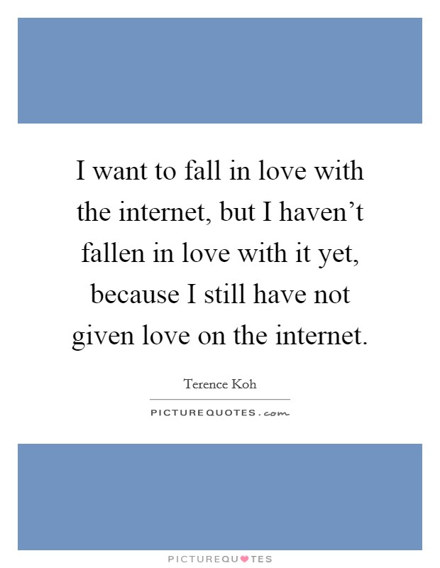 I want to fall in love with the internet, but I haven't fallen in love with it yet, because I still have not given love on the internet. Picture Quote #1