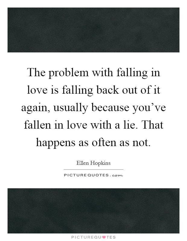 The problem with falling in love is falling back out of it again, usually because you've fallen in love with a lie. That happens as often as not. Picture Quote #1