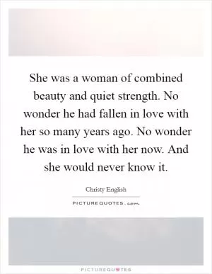 She was a woman of combined beauty and quiet strength. No wonder he had fallen in love with her so many years ago. No wonder he was in love with her now. And she would never know it Picture Quote #1