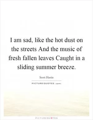 I am sad, like the hot dust on the streets And the music of fresh fallen leaves Caught in a sliding summer breeze Picture Quote #1