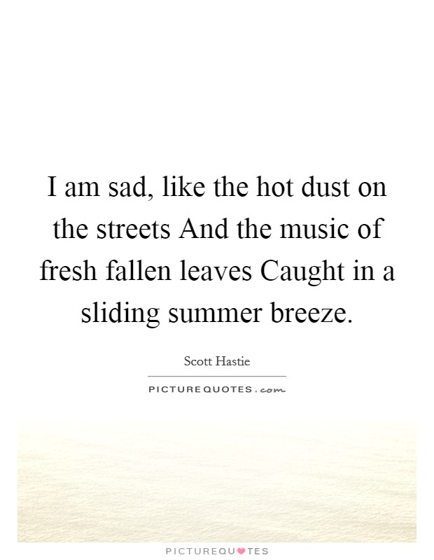 I am sad, like the hot dust on the streets And the music of fresh fallen leaves Caught in a sliding summer breeze. Picture Quote #1