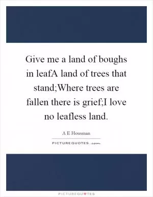 Give me a land of boughs in leafA land of trees that stand;Where trees are fallen there is grief;I love no leafless land Picture Quote #1