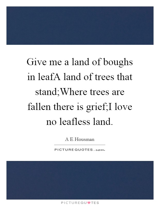 Give me a land of boughs in leafA land of trees that stand;Where trees are fallen there is grief;I love no leafless land. Picture Quote #1