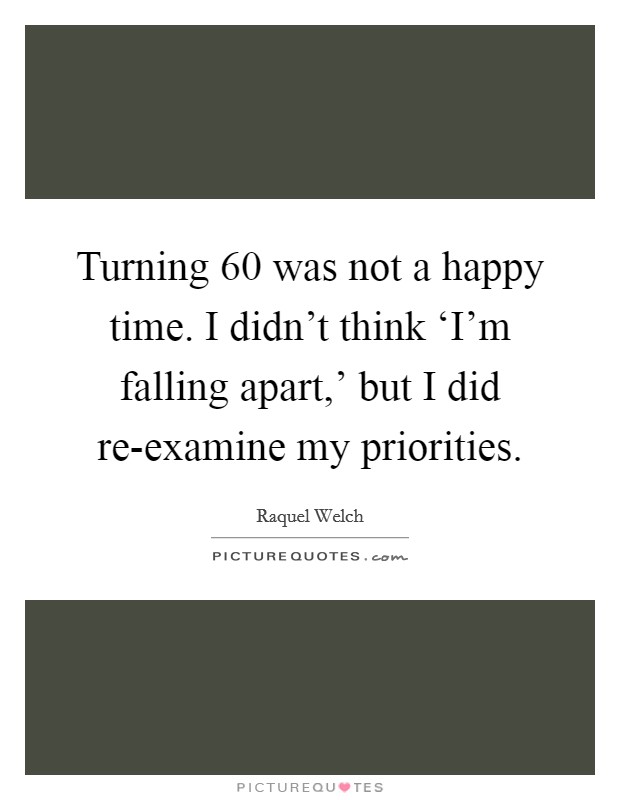 Turning 60 was not a happy time. I didn't think ‘I'm falling apart,' but I did re-examine my priorities. Picture Quote #1