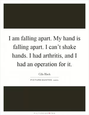 I am falling apart. My hand is falling apart. I can’t shake hands. I had arthritis, and I had an operation for it Picture Quote #1
