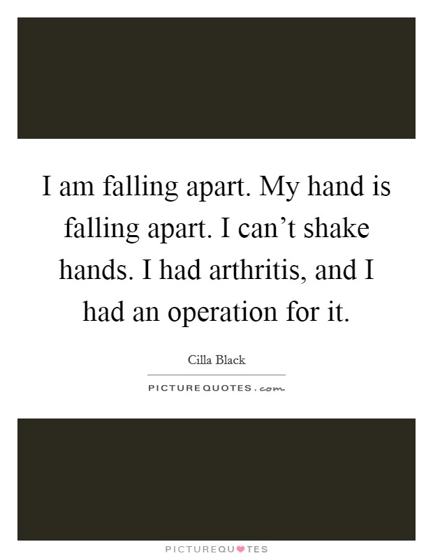 I am falling apart. My hand is falling apart. I can't shake hands. I had arthritis, and I had an operation for it. Picture Quote #1
