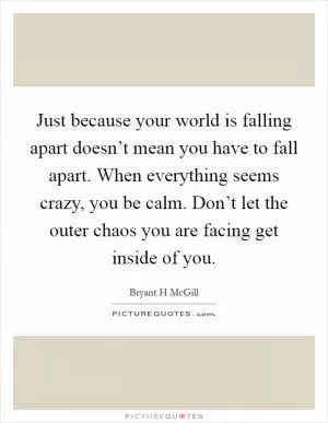 Just because your world is falling apart doesn’t mean you have to fall apart. When everything seems crazy, you be calm. Don’t let the outer chaos you are facing get inside of you Picture Quote #1