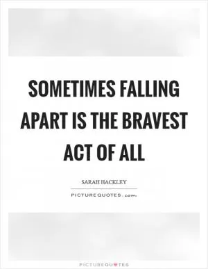 Sometimes falling apart is the bravest act of all Picture Quote #1