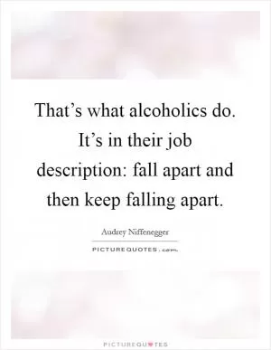 That’s what alcoholics do. It’s in their job description: fall apart and then keep falling apart Picture Quote #1