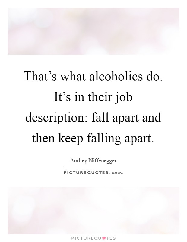 That's what alcoholics do. It's in their job description: fall apart and then keep falling apart. Picture Quote #1