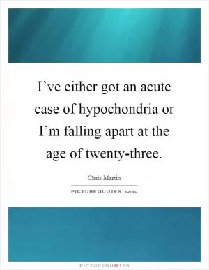 I’ve either got an acute case of hypochondria or I’m falling apart at the age of twenty-three Picture Quote #1