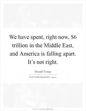 We have spent, right now, $6 trillion in the Middle East, and America is falling apart. It’s not right Picture Quote #1
