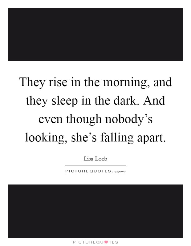 They rise in the morning, and they sleep in the dark. And even though nobody's looking, she's falling apart. Picture Quote #1