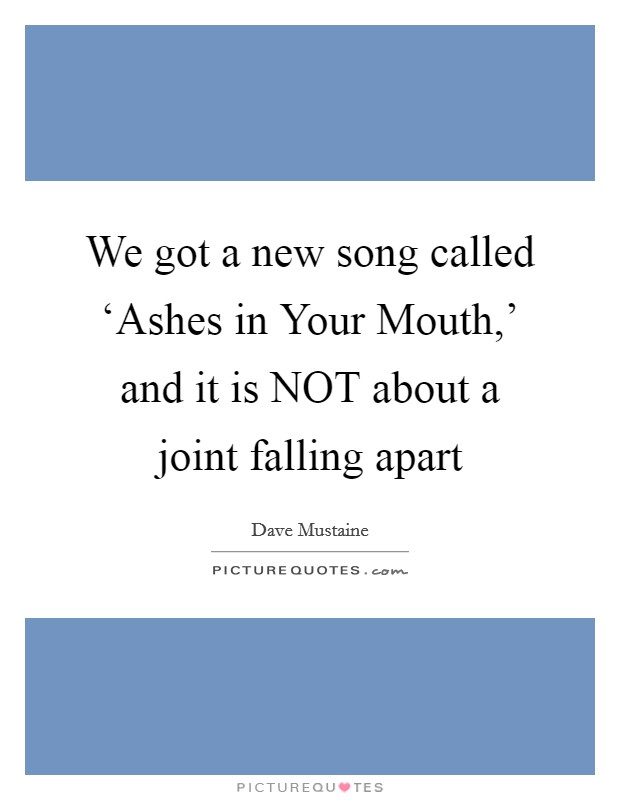 We got a new song called ‘Ashes in Your Mouth,' and it is NOT about a joint falling apart Picture Quote #1