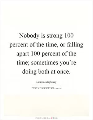 Nobody is strong 100 percent of the time, or falling apart 100 percent of the time; sometimes you’re doing both at once Picture Quote #1