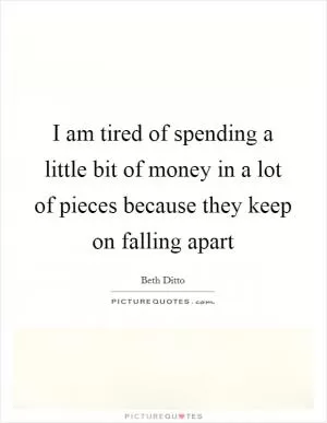 I am tired of spending a little bit of money in a lot of pieces because they keep on falling apart Picture Quote #1