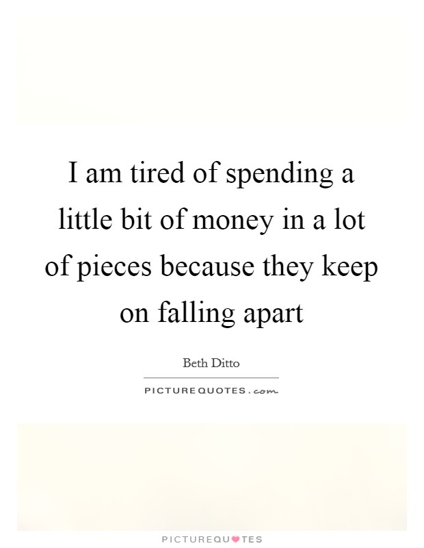 I am tired of spending a little bit of money in a lot of pieces because they keep on falling apart Picture Quote #1