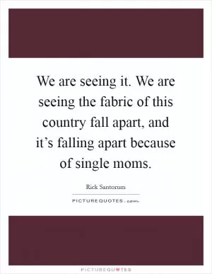 We are seeing it. We are seeing the fabric of this country fall apart, and it’s falling apart because of single moms Picture Quote #1
